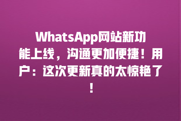 WhatsApp网站新功能上线,沟通更加便捷!用户:这次更新真的太惊艳了! 一