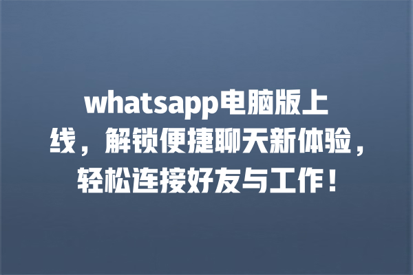 whatsapp电脑版上线,解锁便捷聊天新体验,轻松连接好友与工作! 一
