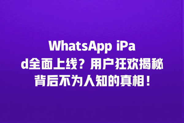 WhatsApp iPad全面上线?用户狂欢揭秘背后不为人知的真相! 一